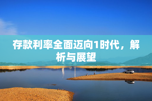 存款利率全面迈向1时代，解析与展望