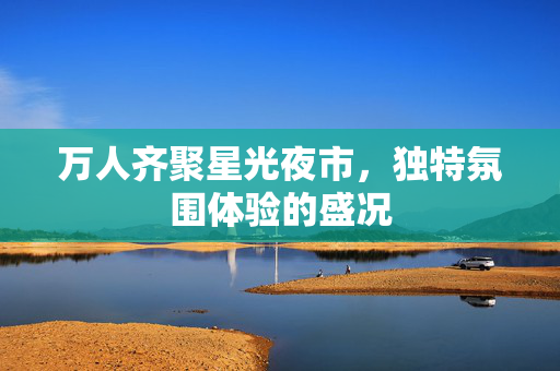 万人齐聚星光夜市，独特氛围体验的盛况