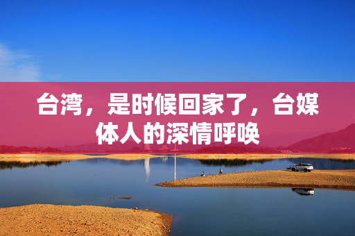 台湾，是时候回家了，台媒体人的深情呼唤