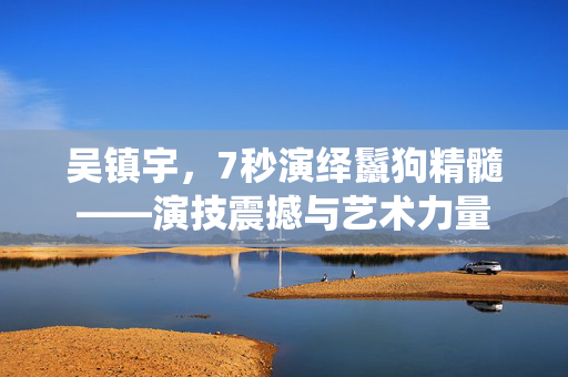 吴镇宇，7秒演绎鬣狗精髓——演技震撼与艺术力量