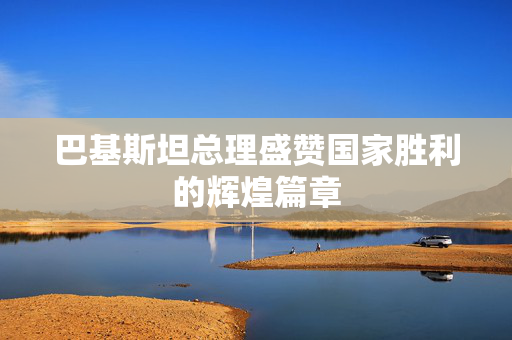 巴基斯坦总理盛赞国家胜利的辉煌篇章