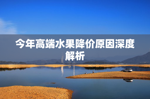 今年高端水果降价原因深度解析