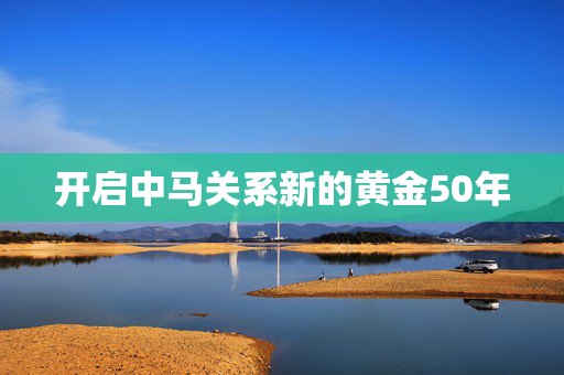 开启中马关系新的黄金50年