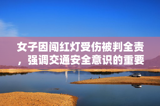 女子因闯红灯受伤被判全责，强调交通安全意识的重要性