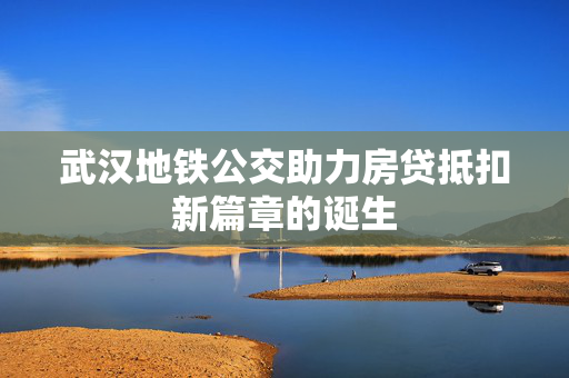 武汉地铁公交助力房贷抵扣新篇章的诞生