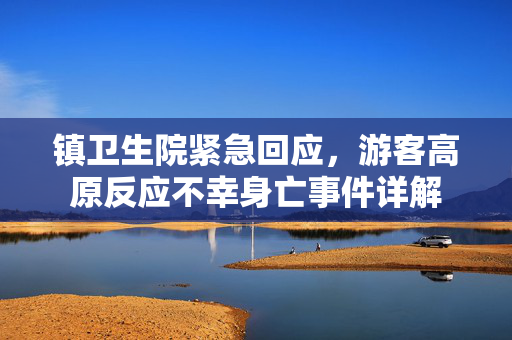 镇卫生院紧急回应，游客高原反应不幸身亡事件详解