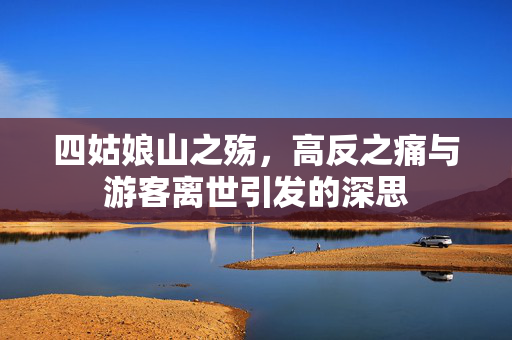 四姑娘山之殇，高反之痛与游客离世引发的深思