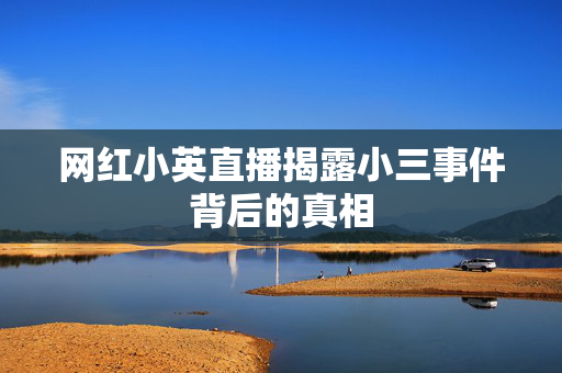 网红小英直播揭露小三事件背后的真相