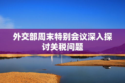 外交部周末特别会议深入探讨关税问题