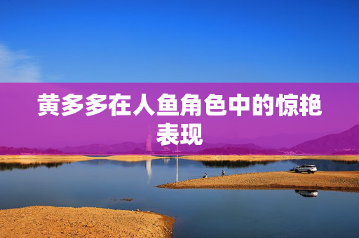 黄多多在人鱼角色中的惊艳表现