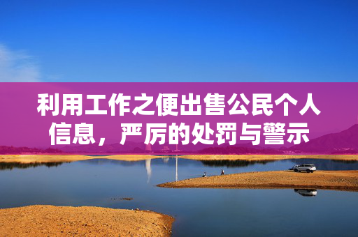 利用工作之便出售公民个人信息，严厉的处罚与警示