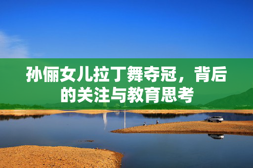孙俪女儿拉丁舞夺冠，背后的关注与教育思考