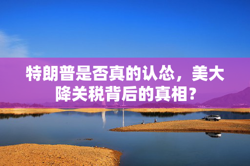 特朗普是否真的认怂，美大降关税背后的真相？
