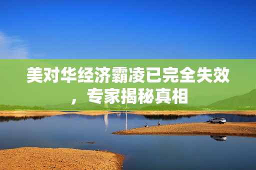 美对华经济霸凌已完全失效，专家揭秘真相