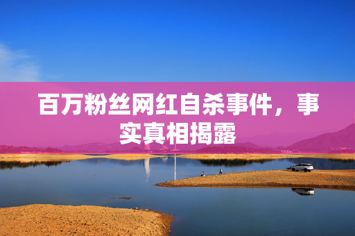 百万粉丝网红自杀事件，事实真相揭露