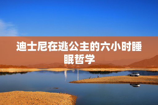 迪士尼在逃公主的六小时睡眠哲学