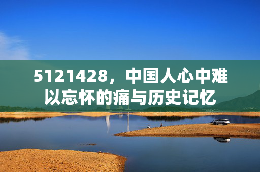 5121428，中国人心中难以忘怀的痛与历史记忆