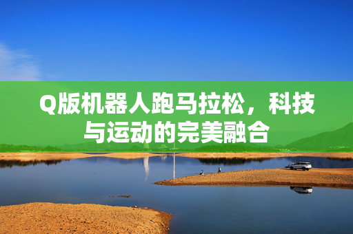 Q版机器人跑马拉松，科技与运动的完美融合