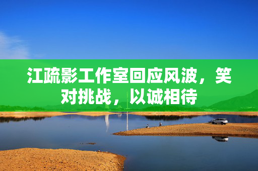 江疏影工作室回应风波，笑对挑战，以诚相待
