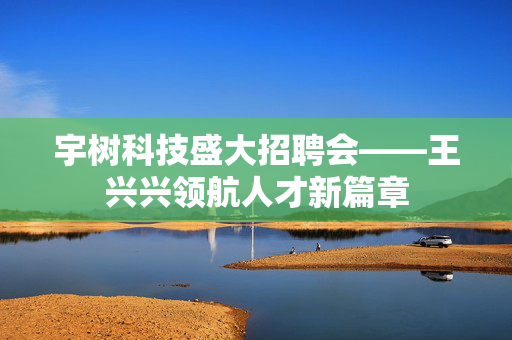 宇树科技盛大招聘会——王兴兴领航人才新篇章