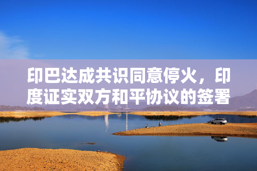 印巴达成共识同意停火，印度证实双方和平协议的签署