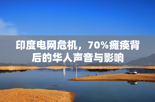 印度电网危机，70%瘫痪背后的华人声音与影响