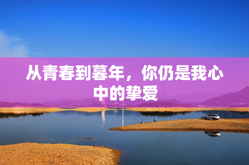 从青春到暮年，你仍是我心中的挚爱