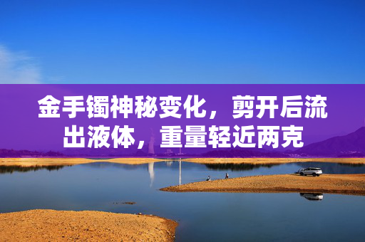 金手镯神秘变化，剪开后流出液体，重量轻近两克