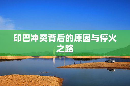 印巴冲突背后的原因与停火之路