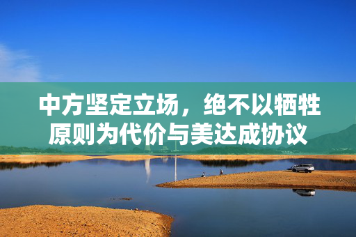 中方坚定立场，绝不以牺牲原则为代价与美达成协议