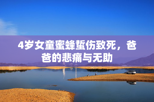 4岁女童蜜蜂蜇伤致死，爸爸的悲痛与无助