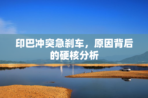 印巴冲突急刹车，原因背后的硬核分析