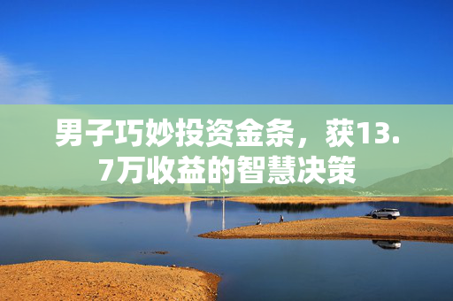 男子巧妙投资金条，获13.7万收益的智慧决策
