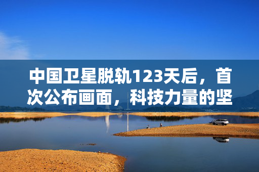 中国卫星脱轨123天后，首次公布画面，科技力量的坚韧与挑战见证