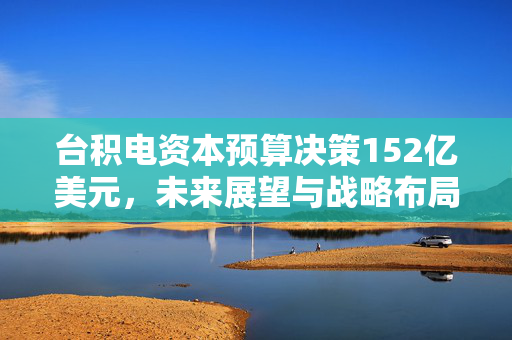 台积电资本预算决策152亿美元，未来展望与战略布局