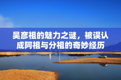 吴彦祖的魅力之谜，被误认成阿祖与分祖的奇妙经历