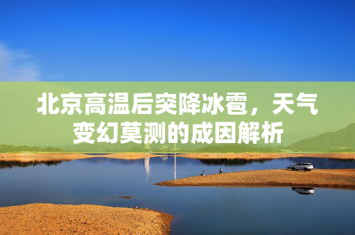 北京高温后突降冰雹，天气变幻莫测的成因解析