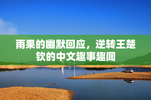 雨果的幽默回应，逆转王楚钦的中文趣事趣闻