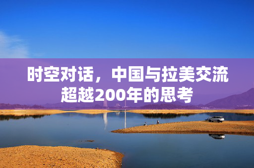 时空对话，中国与拉美交流超越200年的思考