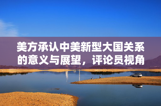 美方承认中美新型大国关系的意义与展望，评论员视角
