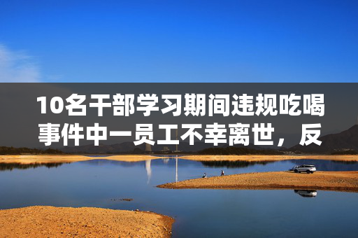 10名干部学习期间违规吃喝事件中一员工不幸离世，反思与教训的深度探讨