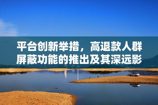 平台创新举措，高退款人群屏蔽功能的推出及其深远影响
