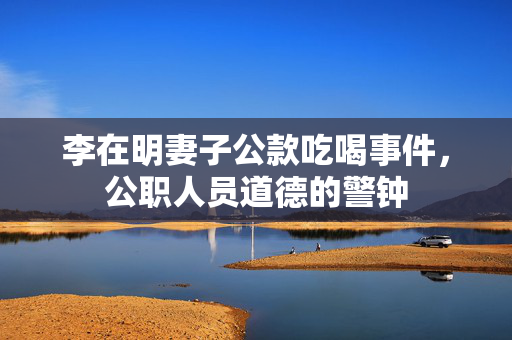 李在明妻子公款吃喝事件，公职人员道德的警钟