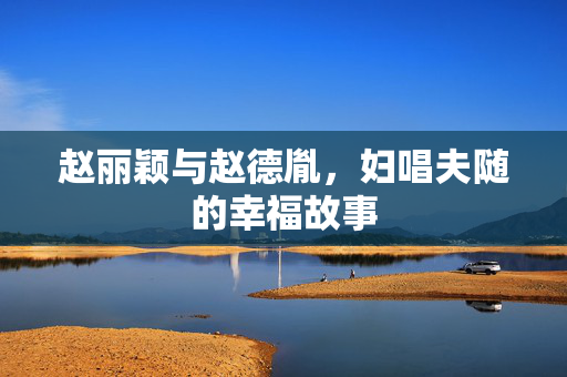 赵丽颖与赵德胤，妇唱夫随的幸福故事
