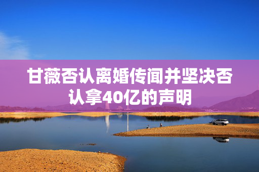 甘薇否认离婚传闻并坚决否认拿40亿的声明