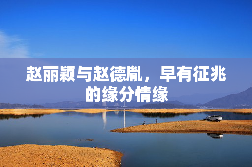 赵丽颖与赵德胤，早有征兆的缘分情缘