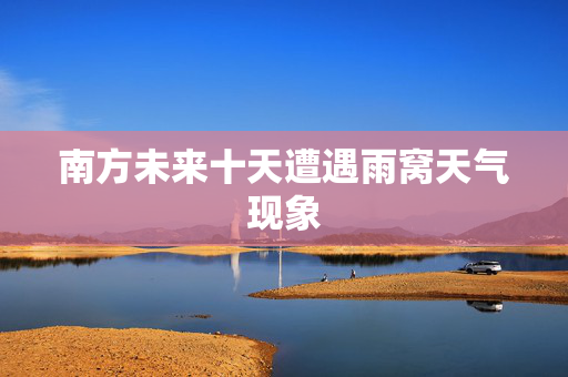 南方未来十天遭遇雨窝天气现象
