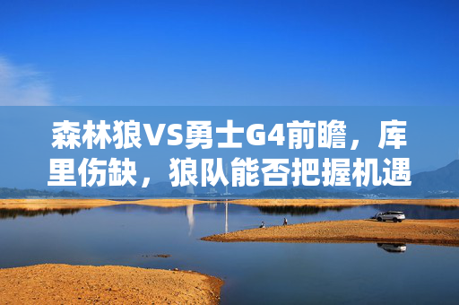 森林狼VS勇士G4前瞻，库里伤缺，狼队能否把握机遇？