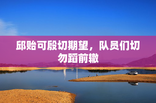 邱贻可殷切期望，队员们切勿蹈前辙