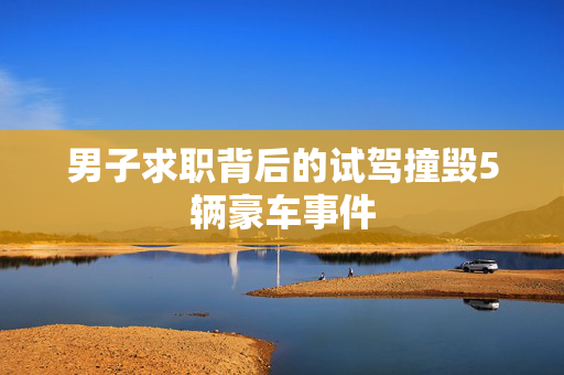 男子求职背后的试驾撞毁5辆豪车事件